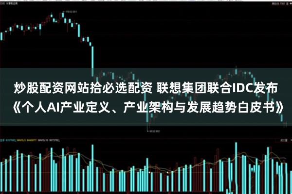 炒股配资网站拾必选配资 联想集团联合IDC发布《个人AI产业定义、产业架构与发展趋势白皮书》