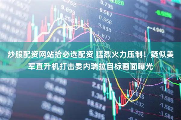 炒股配资网站拾必选配资 猛烈火力压制！疑似美军直升机打击委内瑞拉目标画面曝光