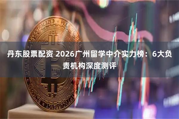 丹东股票配资 2026广州留学中介实力榜：6大负责机构深度测评