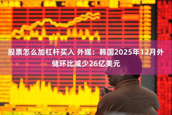 股票怎么加杠杆买入 外媒：韩国2025年12月外储环比减少26亿美元