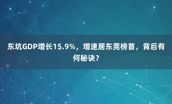 东坑GDP增长15.9%，增速居东莞榜首，背后有何秘诀？