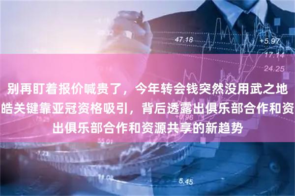 别再盯着报价喊贵了，今年转会钱突然没用武之地，山东拿下严鼎皓关键靠亚冠资格吸引，背后透露出俱乐部合作和资源共享的新趋势