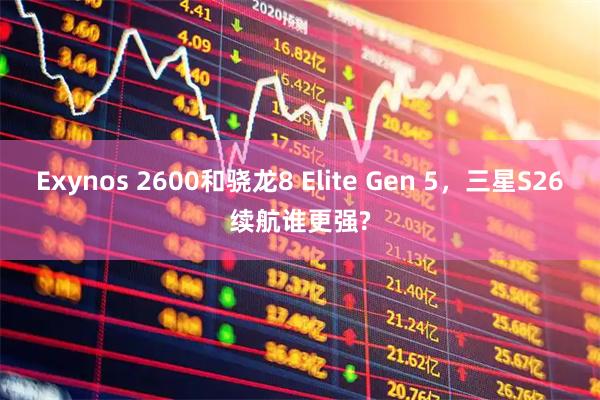 Exynos 2600和骁龙8 Elite Gen 5，三星S26续航谁更强?