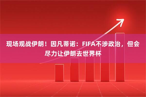 现场观战伊朗！因凡蒂诺：FIFA不涉政治，但会尽力让伊朗去世界杯